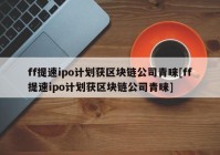 ff提速ipo计划获区块链公司青睐[ff提速ipo计划获区块链公司青睐]