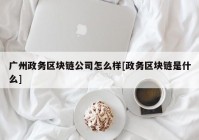 广州政务区块链公司怎么样[政务区块链是什么]