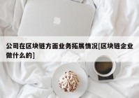 公司在区块链方面业务拓展情况[区块链企业做什么的]