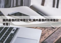 国内最强的区块链公司[国内最强的区块链公司是]