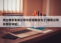 现在哪家直销公司与区块链挂勾了[哪些公司在做区块链]