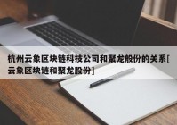 杭州云象区块链科技公司和聚龙般份的关系[云象区块链和聚龙股份]