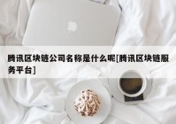 腾讯区块链公司名称是什么呢[腾讯区块链服务平台]