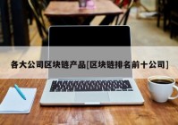 各大公司区块链产品[区块链排名前十公司]