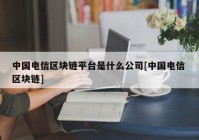 中国电信区块链平台是什么公司[中国电信 区块链]