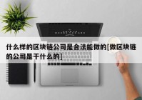 什么样的区块链公司是合法能做的[做区块链的公司是干什么的]