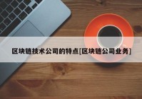 区块链技术公司的特点[区块链公司业务]