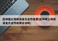 区块链公司和资金方合作收费[区块链公司和资金方合作收费合法吗]