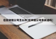 在区块链公司怎么样[区块链公司有前途吗]