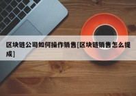 区块链公司如何操作销售[区块链销售怎么提成]