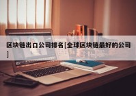 区块链出口公司排名[全球区块链最好的公司]