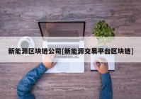 新能源区块链公司[新能源交易平台区块链]