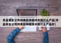 食品安全公司利用区块链技术做什么产品[食品安全公司利用区块链技术做什么产品好]