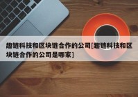 趣链科技和区块链合作的公司[趣链科技和区块链合作的公司是哪家]