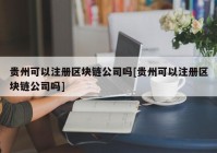 贵州可以注册区块链公司吗[贵州可以注册区块链公司吗]