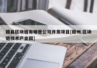 赣县区块链有哪些公司开发项目[赣州 区块链技术产业园]