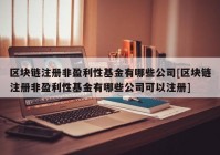 区块链注册非盈利性基金有哪些公司[区块链注册非盈利性基金有哪些公司可以注册]