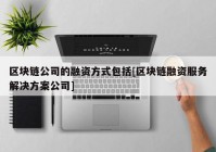 区块链公司的融资方式包括[区块链融资服务解决方案公司]