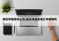 做区块链游戏公司[做区块链游戏公司赚钱吗]