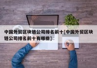 中国外贸区块链公司排名前十[中国外贸区块链公司排名前十有哪些]