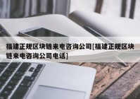 福建正规区块链来电咨询公司[福建正规区块链来电咨询公司电话]