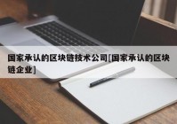 国家承认的区块链技术公司[国家承认的区块链企业]