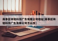 商事区块链科技广东有限公司地址[商事区块链科技广东有限公司怎么样]