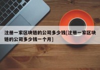 注册一家区块链的公司多少钱[注册一家区块链的公司多少钱一个月]